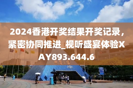 2024香港開(kāi)獎(jiǎng)結(jié)果開(kāi)獎(jiǎng)記錄，緊密協(xié)同推進(jìn)_視聽(tīng)盛宴體驗(yàn)XAY893.644.6