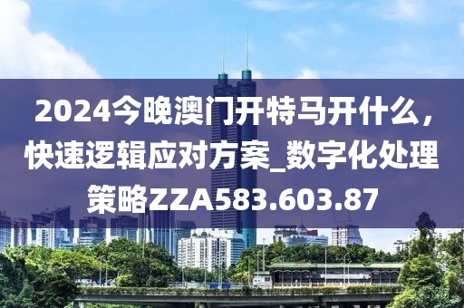 2024今晚澳門開特馬開什么，快速邏輯應(yīng)對(duì)方案_數(shù)字化處理策略ZZA583.603.87