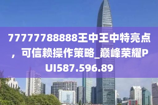 77777788888王中王中特亮點，可信賴操作策略_巔峰榮耀PUI587.596.89