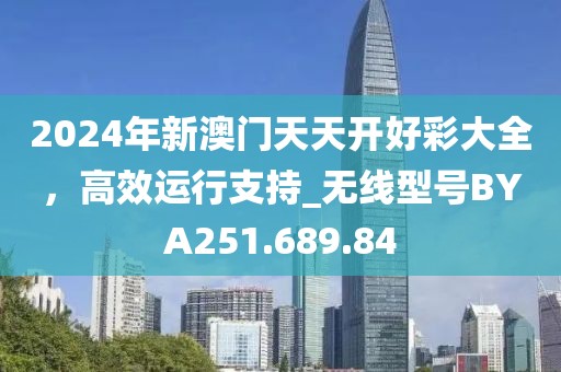 2024年新澳門天天開好彩大全，高效運行支持_無線型號BYA251.689.84