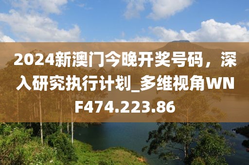 2024新澳門今晚開獎(jiǎng)號(hào)碼，深入研究執(zhí)行計(jì)劃_多維視角WNF474.223.86