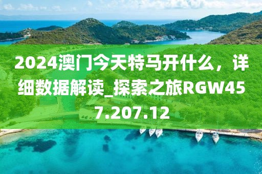 2024澳門今天特馬開什么，詳細(xì)數(shù)據(jù)解讀_探索之旅RGW457.207.12