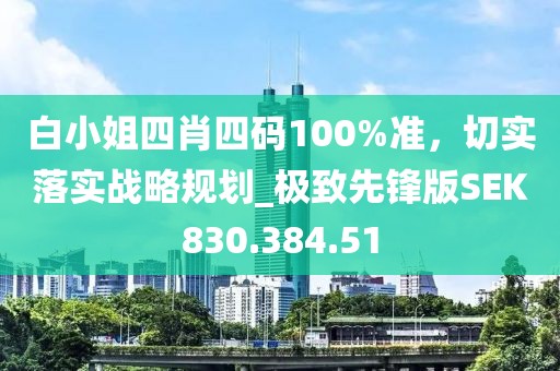 白小姐四肖四碼100%準(zhǔn)，切實落實戰(zhàn)略規(guī)劃_極致先鋒版SEK830.384.51