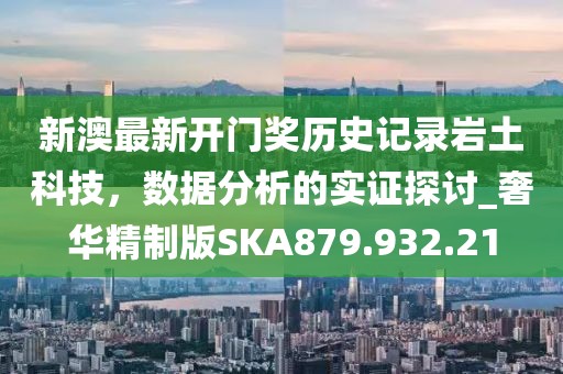 新澳最新開(kāi)門(mén)獎(jiǎng)歷史記錄巖土科技，數(shù)據(jù)分析的實(shí)證探討_奢華精制版SKA879.932.21