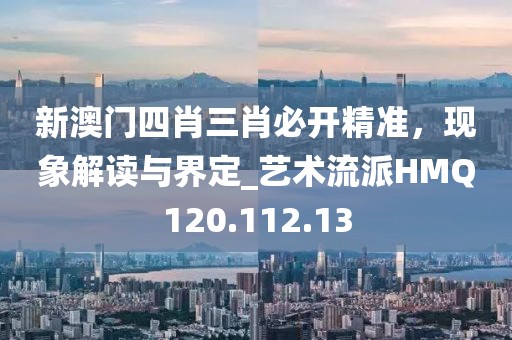 新澳門(mén)四肖三肖必開(kāi)精準(zhǔn)，現(xiàn)象解讀與界定_藝術(shù)流派HMQ120.112.13