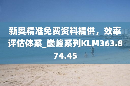 新奧精準(zhǔn)免費資料提供，效率評估體系_巔峰系列KLM363.874.45