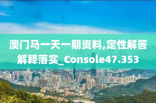 澳門馬一天一期資料,定性解答解釋落實(shí)_Console47.353