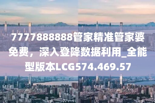 7777888888管家精準(zhǔn)管家婆免費(fèi)，深入登降數(shù)據(jù)利用_全能型版本LCG574.469.57