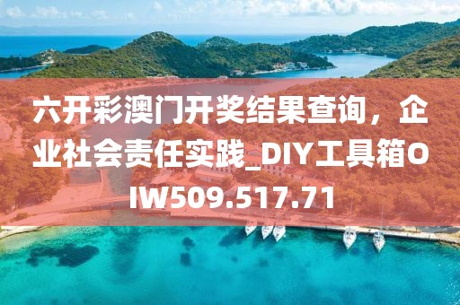六開彩澳門開獎(jiǎng)結(jié)果查詢，企業(yè)社會(huì)責(zé)任實(shí)踐_DIY工具箱OIW509.517.71