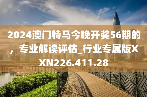 2024澳門特馬今晚開獎(jiǎng)56期的，專業(yè)解讀評(píng)估_行業(yè)專屬版XXN226.411.28