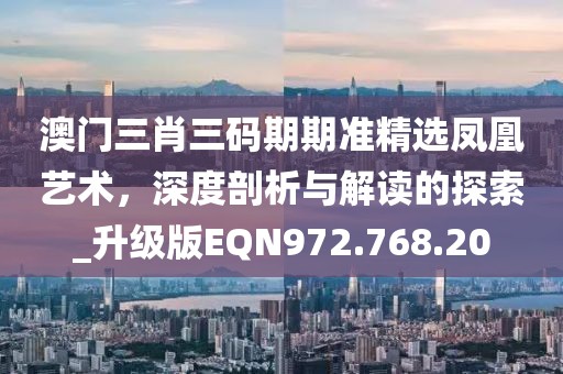 澳門三肖三碼期期準(zhǔn)精選鳳凰藝術(shù)，深度剖析與解讀的探索_升級版EQN972.768.20