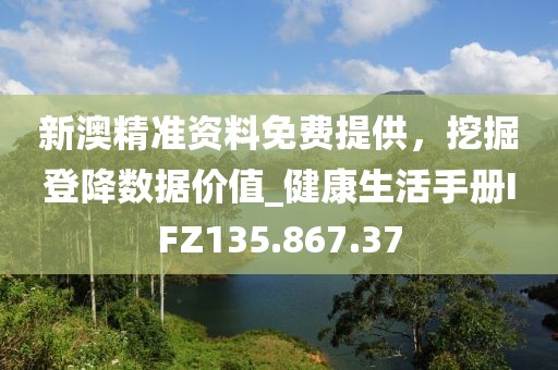 新澳精準資料免費提供，挖掘登降數(shù)據(jù)價值_健康生活手冊IFZ135.867.37