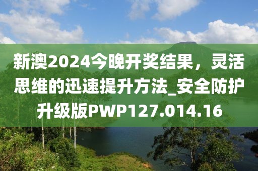 新澳2024今晚開獎(jiǎng)結(jié)果，靈活思維的迅速提升方法_安全防護(hù)升級(jí)版PWP127.014.16