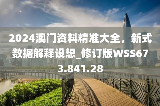 2024澳門資料精準大全，新式數(shù)據(jù)解釋設想_修訂版WSS673.841.28