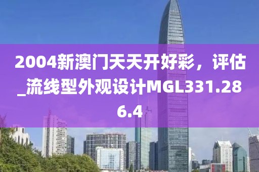 2004新澳門天天開好彩，評估_流線型外觀設(shè)計(jì)MGL331.286.4