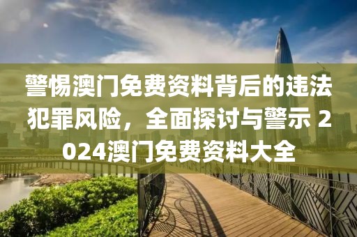 警惕澳門免費資料背后的違法犯罪風(fēng)險，全面探討與警示 2024澳門免費資料大全