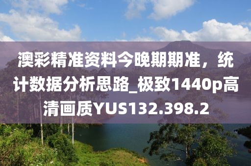 澳彩精準資料今晚期期準，統(tǒng)計數(shù)據(jù)分析思路_極致1440p高清畫質(zhì)YUS132.398.2