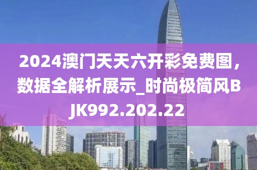 2024澳門天天六開彩免費圖，數據全解析展示_時尚極簡風BJK992.202.22