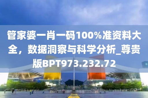 管家婆一肖一碼100%準(zhǔn)資料大全，數(shù)據(jù)洞察與科學(xué)分析_尊貴版BPT973.232.72