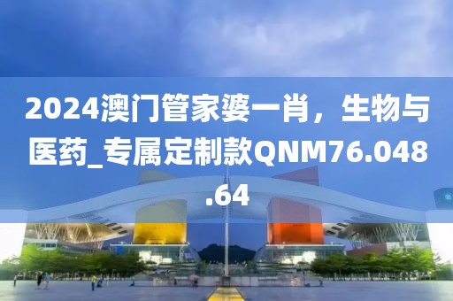 2024澳門管家婆一肖，生物與醫(yī)藥_專屬定制款QNM76.048.64