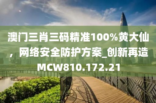 澳門三肖三碼精準(zhǔn)100%黃大仙，網(wǎng)絡(luò)安全防護(hù)方案_創(chuàng)新再造MCW810.172.21