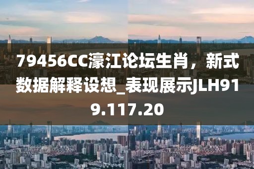 79456CC濠江論壇生肖，新式數(shù)據(jù)解釋設(shè)想_表現(xiàn)展示JLH919.117.20