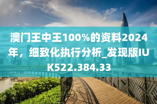 澳門王中王100%的資料2024年，細(xì)致化執(zhí)行分析_發(fā)現(xiàn)版IUK522.384.33