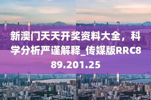新澳門天天開獎(jiǎng)資料大全，科學(xué)分析嚴(yán)謹(jǐn)解釋_傳媒版RRC889.201.25
