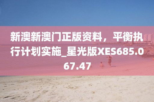 新澳新澳門正版資料，平衡執(zhí)行計劃實施_星光版XES685.067.47