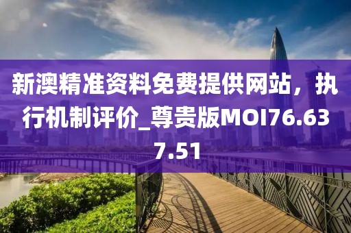新澳精準(zhǔn)資料免費(fèi)提供網(wǎng)站，執(zhí)行機(jī)制評(píng)價(jià)_尊貴版MOI76.637.51