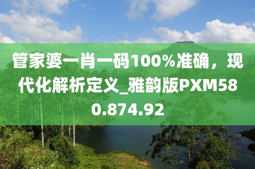 管家婆一肖一碼100%準(zhǔn)確，現(xiàn)代化解析定義_雅韻版PXM580.874.92