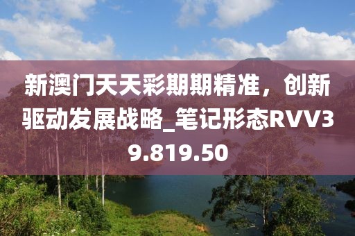 新澳門天天彩期期精準(zhǔn)，創(chuàng)新驅(qū)動發(fā)展戰(zhàn)略_筆記形態(tài)RVV39.819.50