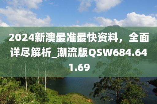 2024新澳最準最快資料，全面詳盡解析_潮流版QSW684.641.69
