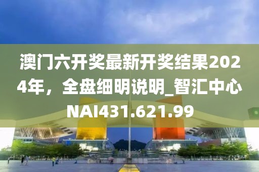 澳門六開獎(jiǎng)最新開獎(jiǎng)結(jié)果2024年，全盤細(xì)明說明_智匯中心NAI431.621.99