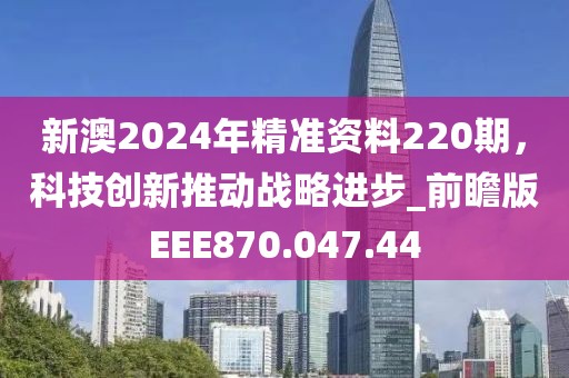 新澳2024年精準(zhǔn)資料220期，科技創(chuàng)新推動(dòng)戰(zhàn)略進(jìn)步_前瞻版EEE870.047.44