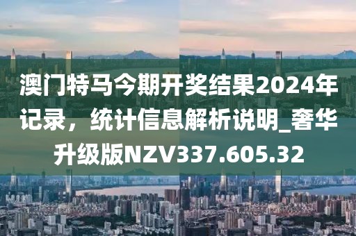 澳門特馬今期開獎結(jié)果2024年記錄，統(tǒng)計(jì)信息解析說明_奢華升級版NZV337.605.32