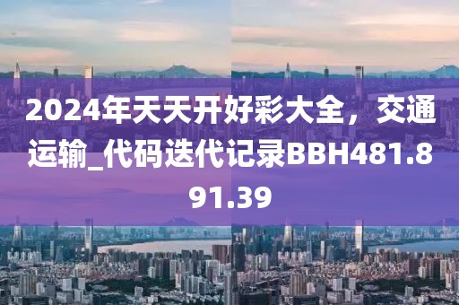 2024年天天開好彩大全，交通運輸_代碼迭代記錄BBH481.891.39