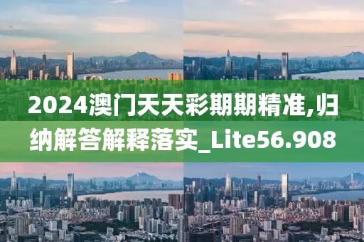 2024澳門天天彩期期精準(zhǔn),歸納解答解釋落實(shí)_Lite56.908