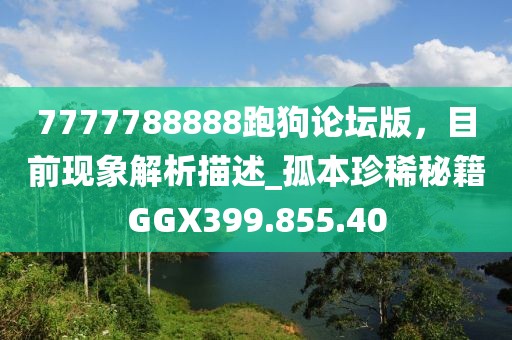 7777788888跑狗論壇版，目前現(xiàn)象解析描述_孤本珍稀秘籍GGX399.855.40