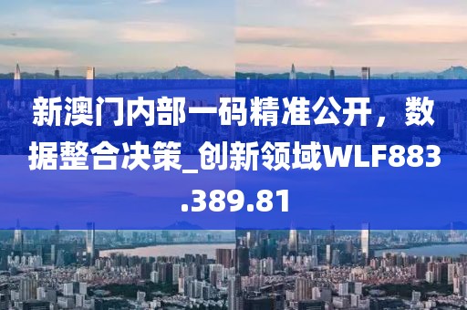 新澳門(mén)內(nèi)部一碼精準(zhǔn)公開(kāi)，數(shù)據(jù)整合決策_(dá)創(chuàng)新領(lǐng)域WLF883.389.81