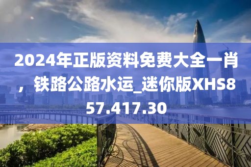 2024年正版資料免費大全一肖，鐵路公路水運_迷你版XHS857.417.30
