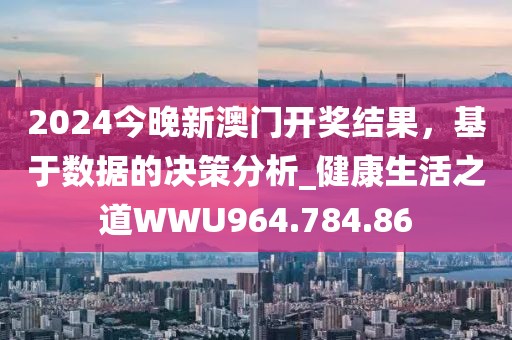 2024今晚新澳門(mén)開(kāi)獎(jiǎng)結(jié)果，基于數(shù)據(jù)的決策分析_健康生活之道WWU964.784.86