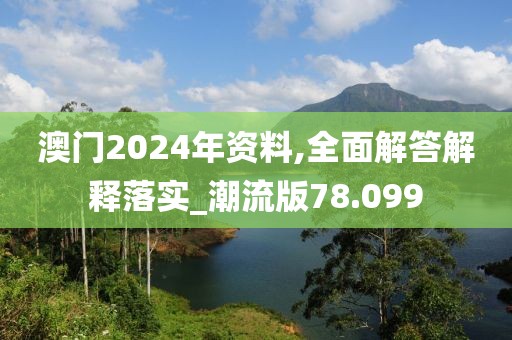 澳門2024年資料,全面解答解釋落實(shí)_潮流版78.099
