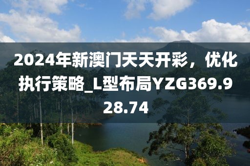 2024年新澳門天天開彩，優(yōu)化執(zhí)行策略_L型布局YZG369.928.74
