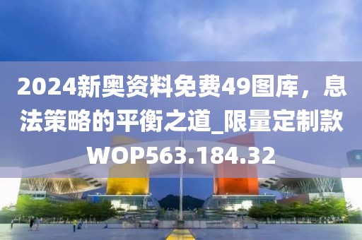 2024新奧資料免費(fèi)49圖庫(kù)，息法策略的平衡之道_限量定制款WOP563.184.32