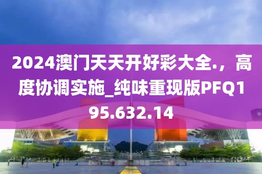 2024澳門天天開好彩大全.，高度協(xié)調實施_純味重現(xiàn)版PFQ195.632.14