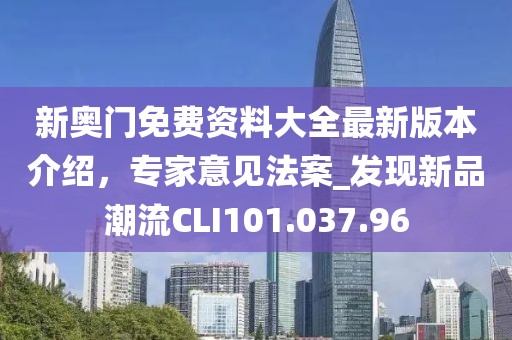 新奧門免費(fèi)資料大全最新版本介紹，專家意見法案_發(fā)現(xiàn)新品潮流CLI101.037.96