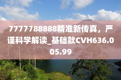 7777788888精準(zhǔn)新傳真，嚴(yán)謹(jǐn)科學(xué)解讀_基礎(chǔ)款CVH636.005.99