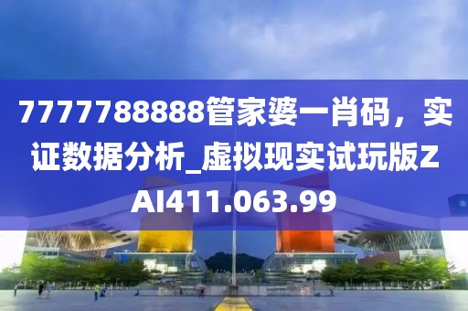 7777788888管家婆一肖碼，實證數(shù)據(jù)分析_虛擬現(xiàn)實試玩版ZAI411.063.99