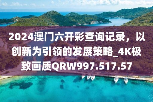 2024澳門六開彩查詢記錄，以創(chuàng)新為引領(lǐng)的發(fā)展策略_4K極致畫質(zhì)QRW997.517.57